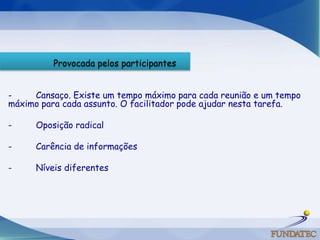 Provocada pelos participantes


-    Cansaço. Existe um tempo máximo para cada reunião e um tempo
máximo para cada assunto. O facilitador pode ajudar nesta tarefa.

-     Oposição radical

-     Carência de informações

-     Níveis diferentes
 