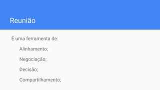 Reunião
É uma ferramenta de:
Alinhamento;
Negociação;
Decisão;
Compartilhamento;
 