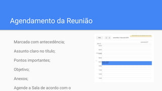 Agendamento da Reunião
Marcada com antecedência;
Assunto claro no título;
Pontos importantes;
Objetivo;
Anexos;
Agende a Sala de acordo com o
 