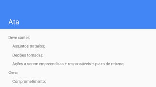 Ata
Deve conter:
Assuntos tratados;
Deciões tomadas;
Ações a serem empreendidas + responsáveis + prazo de retorno;
Gera:
Comprometimento;
 