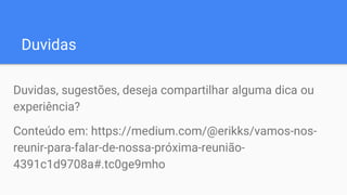 Duvidas
Duvidas, sugestões, deseja compartilhar alguma dica ou
experiência?
Conteúdo em: https://medium.com/@erikks/vamos-nos-
reunir-para-falar-de-nossa-próxima-reunião-
4391c1d9708a#.tc0ge9mho
 