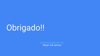 Obrigado!!
erikuemura@gmail.com
Skype: erik.uemura
 