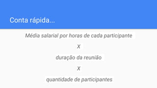 Conta rápida...
Média salarial por horas de cada participante
X
duração da reunião
X
quantidade de participantes
 