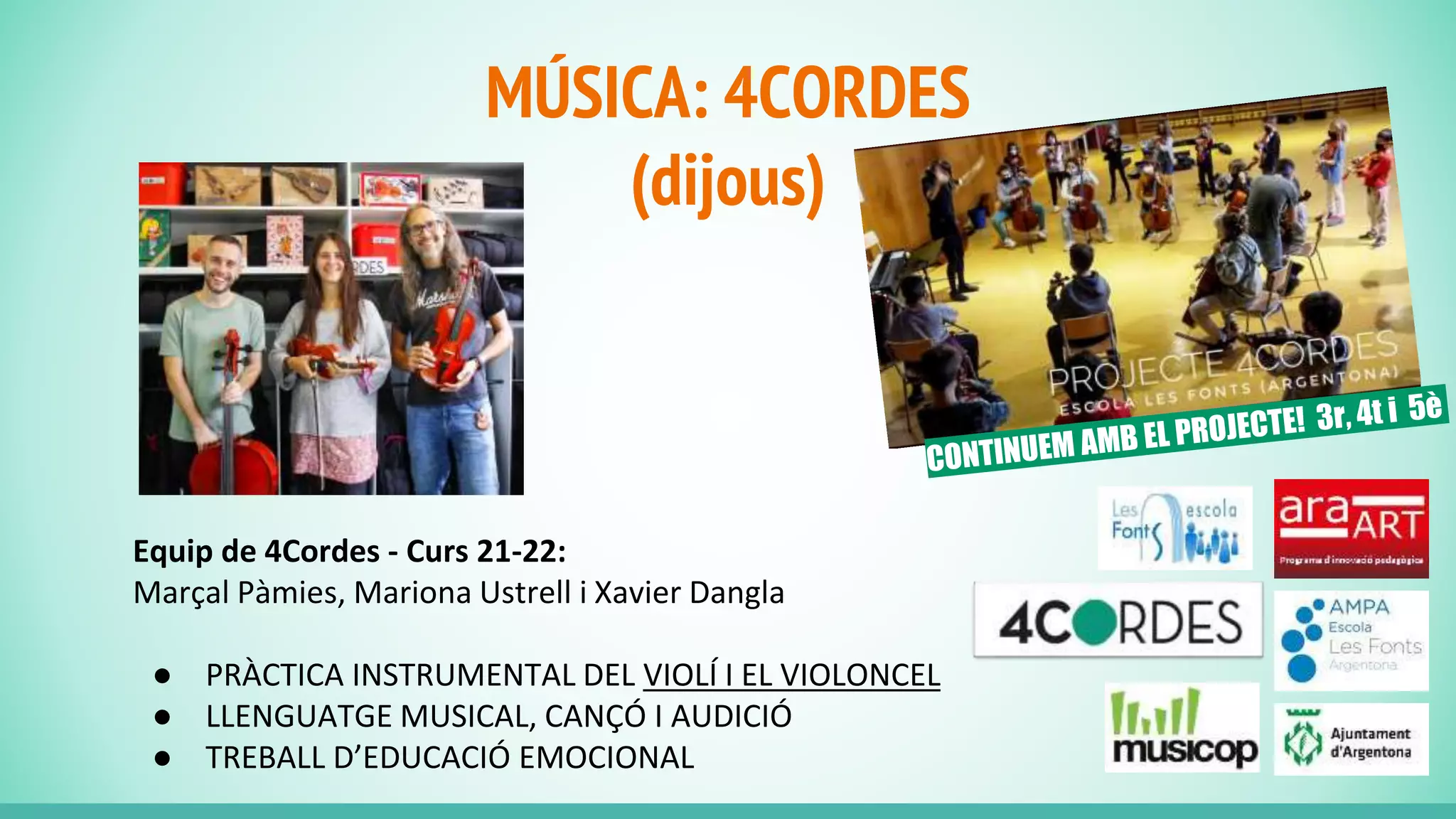 MÚSICA: 4CORDES
(dijous)
Equip de 4Cordes - Curs 21-22:
Marçal Pàmies, Mariona Ustrell i Xavier Dangla
● PRÀCTICA INSTRUMENTAL DEL VIOLÍ I EL VIOLONCEL
● LLENGUATGE MUSICAL, CANÇÓ I AUDICIÓ
● TREBALL D’EDUCACIÓ EMOCIONAL
 