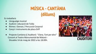 MÚSICA - CANTÀNIA
(dilluns)
Es treballarà:
● Llenguatge musical
● Audició i educació de l’oïda
● Ritmes i Danses / Percussió Corporal
● Cançó i instruments de placa Orff
● Projecte Cantània (L’Auditori) “Clara, l’art per dins”
Concert al Teatre Monumental de Mataró -
Dissabte 14 de maig de 2022 a les 18:00h.
 