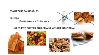 ESMORZARS SALUDABLES
Entrepà
Fruita fresca – fruita seca
NO ES POT PORTAR BOLLERIA NI MENJAR INDUSTRIAL
 