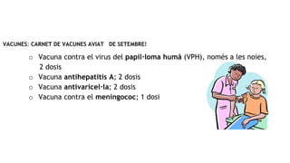 VACUNES: CARNET DE VACUNES AVIAT DE SETEMBRE!
o Vacuna contra el virus del papil·loma humà (VPH), només a les noies,
2 dosis
o Vacuna antihepatitis A; 2 dosis
o Vacuna antivaricel·la; 2 dosis
o Vacuna contra el meningococ; 1 dosi
 