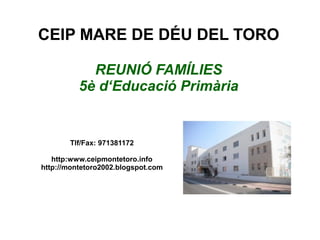 CEIP MARE DE DÉU DEL TORO

            REUNIÓ FAMÍLIES
          5è d‘Educació Primària


       Tlf/Fax: 971381172

   http:www.ceipmontetoro.info
http://montetoro2002.blogspot.com
 
