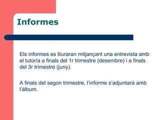 Informes


Els informes es lliuraran mitjançant una entrevista amb
el tutor/a a finals del 1r trimestre (desembre) i a finals
del 3r trimestre (juny).

A finals del segon trimestre, l’informe s’adjuntarà amb
l’àlbum.
 