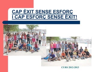 CAP ÈXIT SENSE ESFORÇ
I CAP ESFORÇ SENSE ÈXIT!




                  CURS 2012-2013
 
