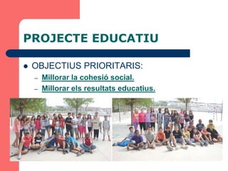 PROJECTE EDUCATIU

   OBJECTIUS PRIORITARIS:
    –   Millorar la cohesió social.
    –   Millorar els resultats educatius.
 