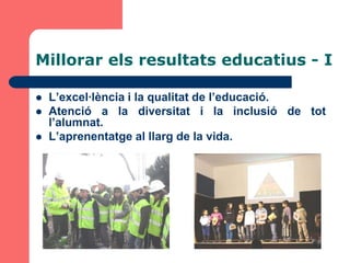 Millorar els resultats educatius - I

   L’excel·lència i la qualitat de l’educació.
   Atenció a la diversitat i la inclusió de tot
    l’alumnat.
   L’aprenentatge al llarg de la vida.
 