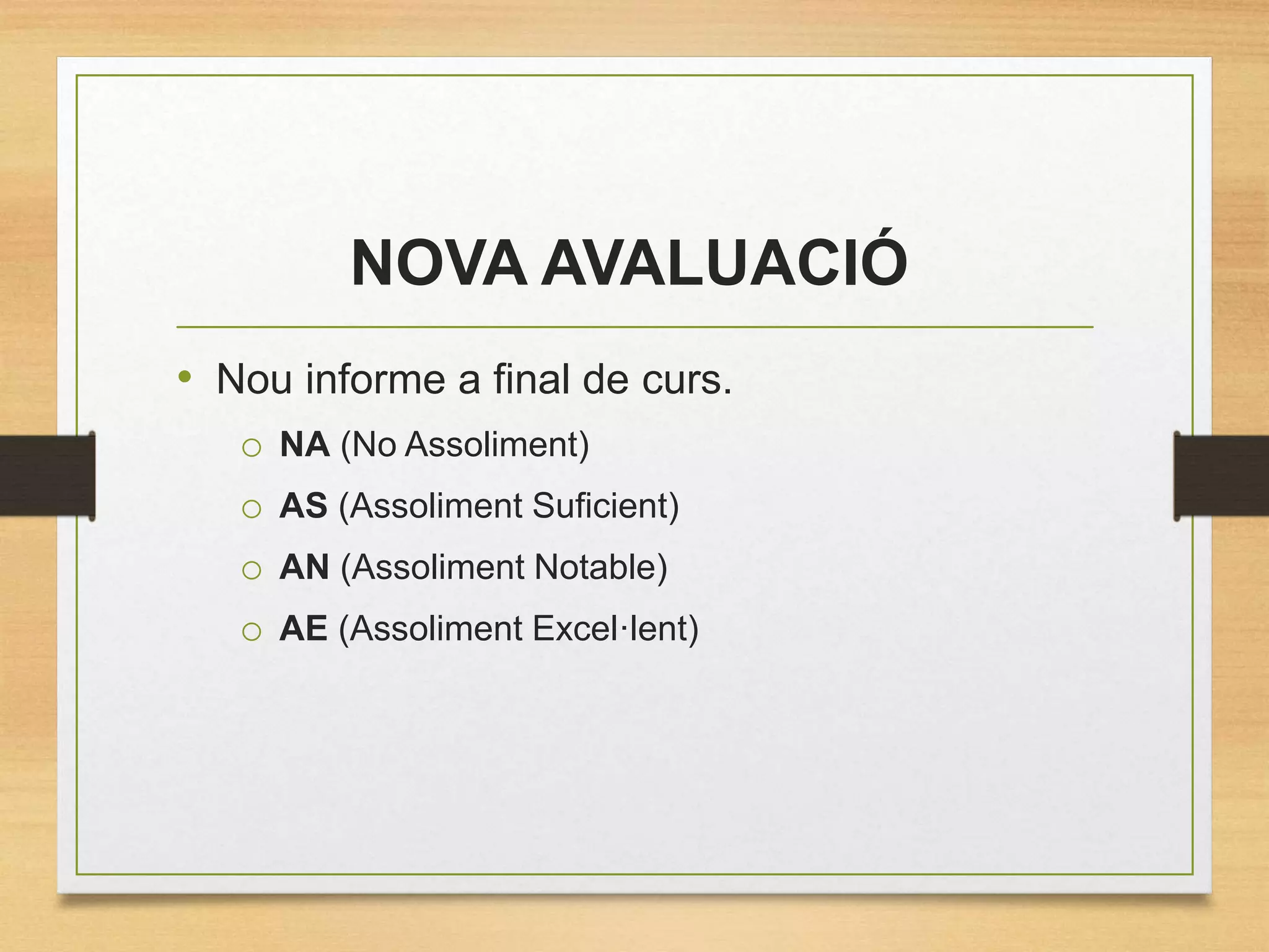 NOVA AVALUACIÓ
• Nou informe a final de curs.
o NA (No Assoliment)
o AS (Assoliment Suficient)
o AN (Assoliment Notable)
o AE (Assoliment Excel·lent)
 