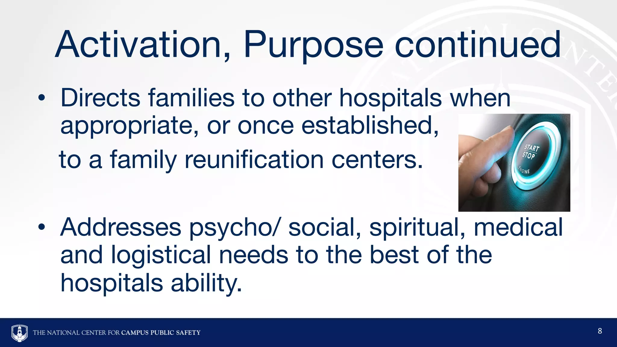 Activation, Purpose continued
• Directs families to other hospitals when
appropriate, or once established,
to a family reunification centers.
• Addresses psycho/ social, spiritual, medical
and logistical needs to the best of the
hospitals ability.
8
 