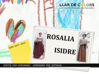 CURS 2013 - 2014 
ROSALIA 
ISIDRE 
SENTIR PER APRENDRE . APRENDRE PER ESTIMAR . 
 
