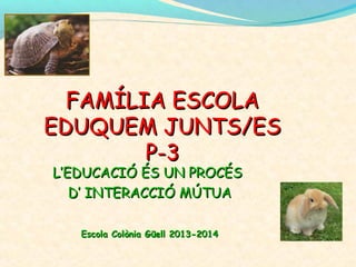 FAMÍLIA ESCOLA
EDUQUEM JUNTS/ES
P-3
L’EDUCACIÓ ÉS UN PROCÉS
D’ INTERACCIÓ MÚTUA
Escola Colònia Güell 2013-2014

 