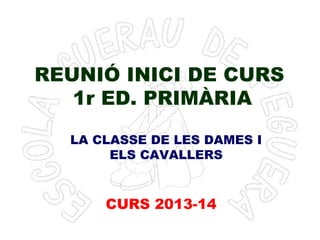 REUNIÓ INICI DE CURS
1r ED. PRIMÀRIA
CURS 2013-14
LA CLASSE DE LES DAMES I
ELS CAVALLERS
 