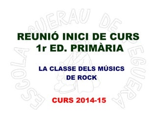 REUNIÓ INICI DE CURS 
1r ED. PRIMÀRIA 
LA CLASSE DELS MÚSICS 
DE ROCK 
CURS 2014-15 
 