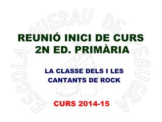 REUNIÓ INICI DE CURS 
2N ED. PRIMÀRIA 
LA CLASSE DELS I LES 
CANTANTS DE ROCK 
CURS 2014-15 
 