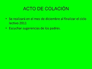 ACTO DE COLACIÓNSe realizará en el mes de diciembre al finalizar el ciclo lectivo 2011Escuchar sugerencias de los padres.