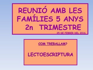 REUNIÓ AMB LES
FAMÍLIES 5 ANYS
2n TRIMESTRE
25 DE FEBRER DEL 2016
COM TREBALLAM?
LECTOESCRIPTURA
 