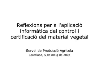 Reflexions per a l’aplicació informàtica del control i certificació del material vegetal Servei de Producció Agrícola Barcelona, 5 de maig de 2004 