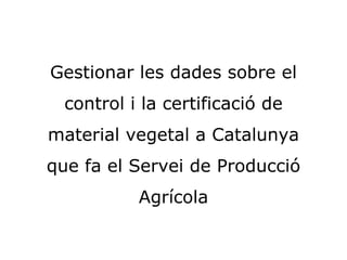 Gestionar les dades sobre el control i la certificació de material vegetal a Catalunya que fa el Servei de Producció Agrícola 