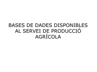 BASES DE DADES DISPONIBLES AL SERVEI DE PRODUCCIÓ AGRÍCOLA 