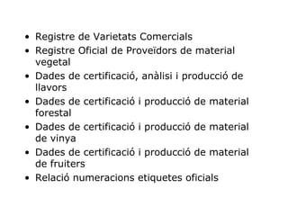 Registre de Varietats Comercials Registre Oficial de Proveïdors de material vegetal Dades de certificació, anàlisi i producció de llavors Dades de certificació i producció de material forestal Dades de certificació i producció de material de vinya Dades de certificació i producció de material de fruiters Relació numeracions etiquetes oficials 