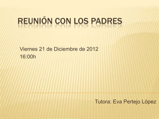 REUNIÓN CON LOS PADRES


Viernes 21 de Diciembre de 2012
16:00h




                             Tutora: Eva Pertejo López
 