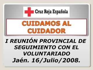 I REUNIÓN PROVINCIAL DE  SEGUIMIENTO CON EL VOLUNTARIADO Jaén. 16/Julio/2008. 