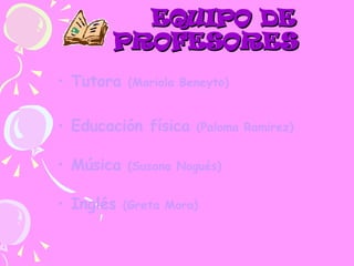 EQUIPO DE PROFESORES Tutora  (Mariola Beneyto) Educación física  (Paloma Ramirez) Música  (Susana Nogués) Inglés  (Greta Mora) 