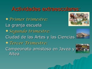 Actividades extraescolares: Primer trimestre: La granja escuela Segundo trimestre: Ciudad de las Artes y las Ciencias Tercer Trimestre: Campeonato amistoso en Javea y Altea 