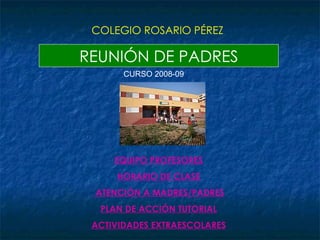 REUNIÓN DE PADRES COLEGIO ROSARIO PÉREZ CURSO 2008-09 EQUIPO PROFESORES HORARIO DE CLASE ATENCIÓN A MADRES/PADRES PLAN DE ACCIÓN TUTORIAL ACTIVIDADES EXTRAESCOLARES 