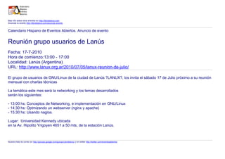 Mas info sobre otros eventos en http://libroblanco.com
Anunciar tu evento http://libroblanco.com/anunciar-evento


Calendario Hispano de Eventos Abiertos. Anuncio de evento


Reunión grupo usuarios de Lanús
Fecha: 17-7-2010
Hora de comienzo:13:00 - 17:00
Localidad: Lanús (Argentina)
URL: http://www.lanux.org.ar/2010/07/05/lanux-reunion-de-julio/

El grupo de usuarios de GNU/Linux de la ciudad de Lanús ?LANUX?, los invita el sábado 17 de Julio próximo a su reunión
mensual con charlas técnicas

La temática este mes será la networking y los temas desarrollados
serán los siguientes:

- 13:00 hs: Conceptos de Networking, e implementación en GNU/Linux
- 14:30 hs: Optmizando un webserver (nginx y apache)
- 15:30 hs: Usando nagios.

Lugar: Universidad Kennedy ubicada
en la Av. Hipolito Yrigoyen 4651 a 50 mts, de la estación Lanús.



Nuestra lista de correo en http://groups.google.com/group/Libroblanco y en twitter http://twitter.com/eventosabiertos
 