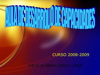 CURSO 2008-2009 AULA DE DESARROLLO DE CAPACIDADES C.E.I.P. EUGENIO L ÓPEZ Y LÓPEZ 