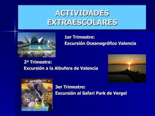 ACTIVIDADES EXTRAESCOLARES 1er Trimestre:  Excursión Oceanográfico Valencia 2º Trimestre: Excursión a la Albufera de Valencia   3er Trimestre:   Excursión al Safari Park de Vergel  