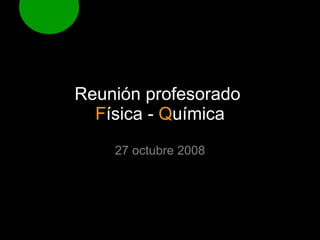 Reunión profesorado  F ísica   -  Q uímica 27 octubre 2008 