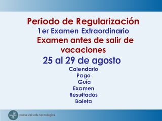 Periodo de Regularización  1er Examen Extraordinario    Examen antes de salir de vacaciones   25 al 29 de agosto  Calendario  Pago  Guía Examen  Resultados  Boleta  