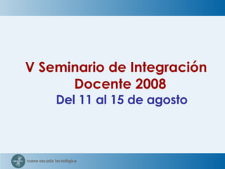 V Seminario de Integración Docente 2008 Del 11 al 15 de agosto 