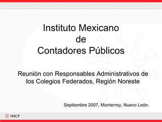 Instituto Mexicano de Contadores Públicos Reunión con Responsables Administrativos de los Colegios Federados, Región Noreste Septiembre 2007, Monterrey, Nuevo León.   