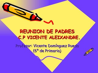 REUNION DE PADRES  C.P VICENTE ALEIXANDRE . Profesor: Vicente Domínguez Rueda (6º de Primaria) 
