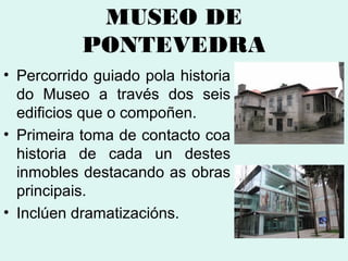 MUSEO DE
PONTEVEDRA
• Percorrido guiado pola historia
do Museo a través dos seis
edificios que o compoñen.
• Primeira toma de contacto coa
historia de cada un destes
inmobles destacando as obras
principais.
• Inclúen dramatizacións.

 