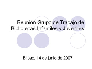 Reunión Grupo de Trabajo de
Bibliotecas Infantiles y Juveniles
Bilbao, 14 de junio de 2007
 