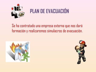 PLAN DE EVACUACIÓN
Se ha contratado una empresa externa que nos dará
formación y realizaremos simulacros de evacuación.

 