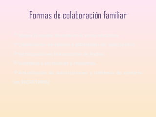 Formas de colaboración familiar
Apoyo al equipo docente en la tarea educativa.
Colaboración en talleres y actividades de aula/centro.
Participación en la Asociación de Padres.
Asistencia a las tutorías y reuniones.
Actualización de autorizaciones y teléfonos de contacto
(en SECRETARIA)

 