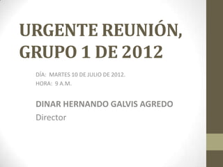 URGENTE REUNIÓN,
GRUPO 1 DE 2012
 DÍA: MARTES 10 DE JULIO DE 2012.
 HORA: 9 A.M.


 DINAR HERNANDO GALVIS AGREDO
 Director
 