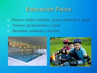  Piscina: toalla, bañador, gorro, chanclas y gafas
 Patines: protecciones y casco
 Recordar camiseta y neceser
 