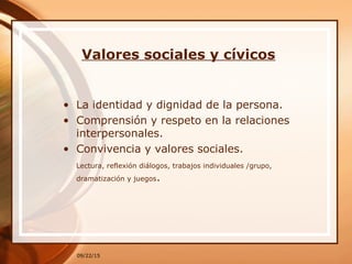 Valores sociales y cívicos
• La identidad y dignidad de la persona.
• Comprensión y respeto en la relaciones
interpersonales.
• Convivencia y valores sociales.
Lectura, reflexión diálogos, trabajos individuales /grupo,
dramatización y juegos.
09/22/15
 