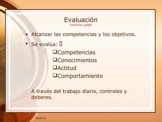 Evaluación
Continua y global
• Alcanzar las competencias y los objetivos.
• Se evalúa: 
Competencias
Conocimientos
Actitud
Comportamiento
A través del trabajo diario, controles y
deberes.
09/22/15
 